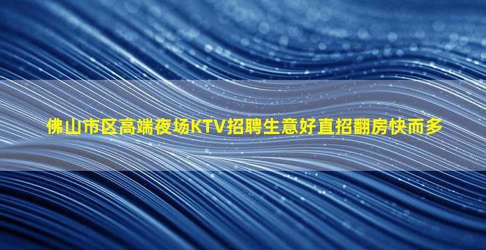 佛山市区高端夜场KTV招聘生意好直招翻房快而多