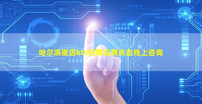 哈尔滨夜店ktv招聘应聘点击线上咨询